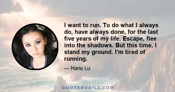 I want to run. To do what I always do, have always done, for the last five years of my life. Escape, flee into the shadows. But this time, I stand my ground. I'm tired of running.