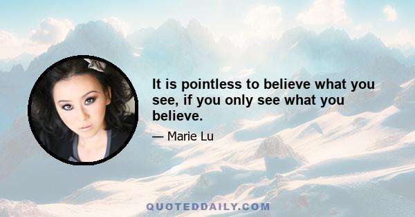 It is pointless to believe what you see, if you only see what you believe.