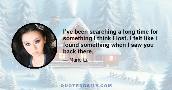 I’ve been searching a long time for something I think I lost. I felt like I found something when I saw you back there.