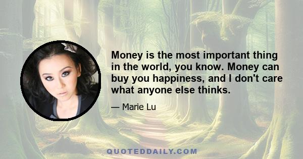 Money is the most important thing in the world, you know. Money can buy you happiness, and I don't care what anyone else thinks.