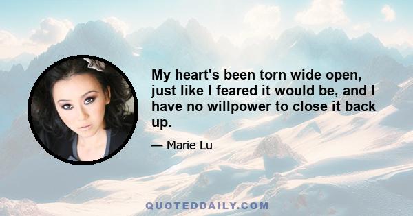 My heart's been torn wide open, just like I feared it would be, and I have no willpower to close it back up.