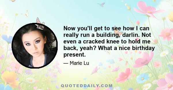 Now you'll get to see how I can really run a building, darlin. Not even a cracked knee to hold me back, yeah? What a nice birthday present.