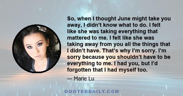 So, when I thought June might take you away, I didn’t know what to do. I felt like she was taking everything that mattered to me. I felt like she was taking away from you all the things that I didn’t have. That’s why