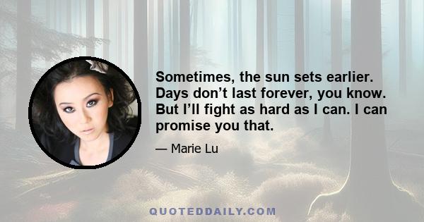 Sometimes, the sun sets earlier. Days don’t last forever, you know. But I’ll fight as hard as I can. I can promise you that.