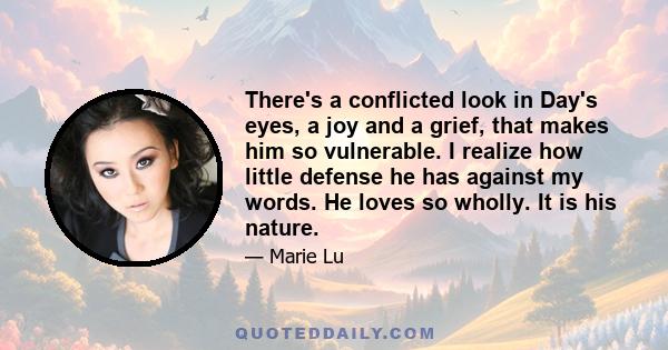 There's a conflicted look in Day's eyes, a joy and a grief, that makes him so vulnerable. I realize how little defense he has against my words. He loves so wholly. It is his nature.