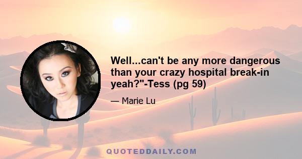 Well...can't be any more dangerous than your crazy hospital break-in yeah?-Tess (pg 59)