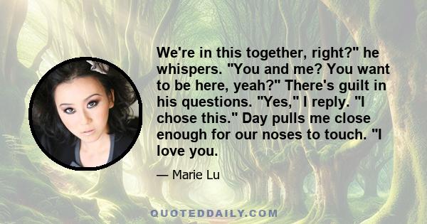 We're in this together, right? he whispers. You and me? You want to be here, yeah? There's guilt in his questions. Yes, I reply. I chose this. Day pulls me close enough for our noses to touch. I love you.