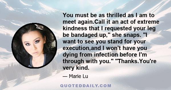 You must be as thrilled as I am to meet again.Call it an act of extreme kindness that I requested your leg be bandaged up, she snaps. I want to see you stand for your execution,and I won't have you dying from infection