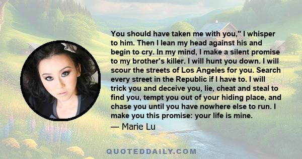 You should have taken me with you, I whisper to him. Then I lean my head against his and begin to cry. In my mind, I make a silent promise to my brother's killer. I will hunt you down. I will scour the streets of Los