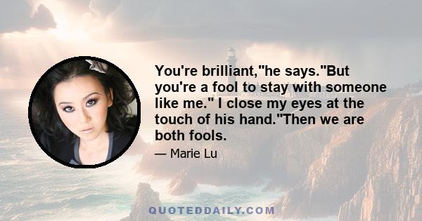 You're brilliant,he says.But you're a fool to stay with someone like me. I close my eyes at the touch of his hand.Then we are both fools.