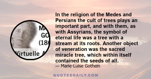 In the religion of the Medes and Persians the cult of trees plays an important part, and with them, as with Assyrians, the symbol of eternal life was a tree with a stream at its roots. Another object of veneration was