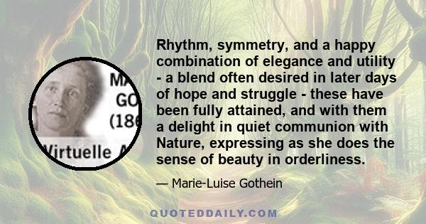 Rhythm, symmetry, and a happy combination of elegance and utility - a blend often desired in later days of hope and struggle - these have been fully attained, and with them a delight in quiet communion with Nature,