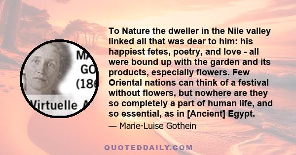 To Nature the dweller in the Nile valley linked all that was dear to him: his happiest fetes, poetry, and love - all were bound up with the garden and its products, especially flowers. Few Oriental nations can think of