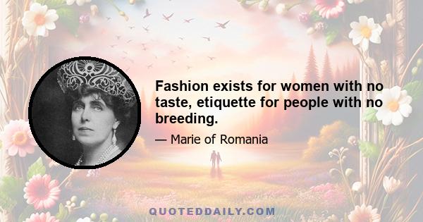 Fashion exists for women with no taste, etiquette for people with no breeding.