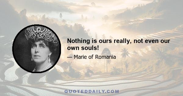 Nothing is ours really, not even our own souls!