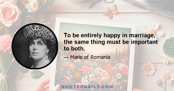 To be entirely happy in marriage, the same thing must be important to both.