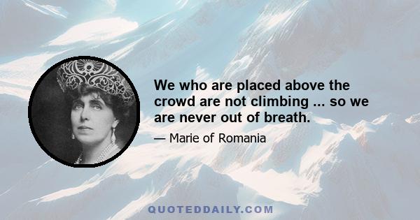 We who are placed above the crowd are not climbing ... so we are never out of breath.