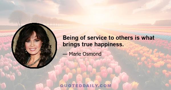 Being of service to others is what brings true happiness.