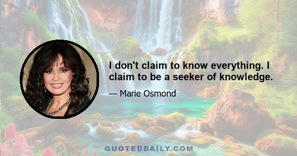 I don't claim to know everything. I claim to be a seeker of knowledge.