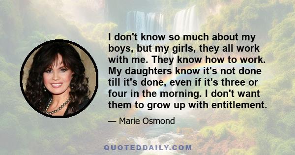 I don't know so much about my boys, but my girls, they all work with me. They know how to work. My daughters know it's not done till it's done, even if it's three or four in the morning. I don't want them to grow up