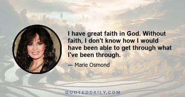 I have great faith in God. Without faith, I don't know how I would have been able to get through what I've been through.