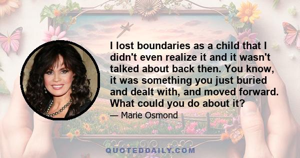 I lost boundaries as a child that I didn't even realize it and it wasn't talked about back then. You know, it was something you just buried and dealt with, and moved forward. What could you do about it?