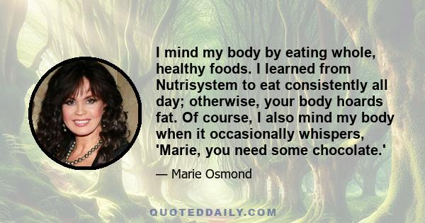 I mind my body by eating whole, healthy foods. I learned from Nutrisystem to eat consistently all day; otherwise, your body hoards fat. Of course, I also mind my body when it occasionally whispers, 'Marie, you need some 