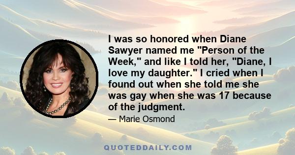 I was so honored when Diane Sawyer named me Person of the Week, and like I told her, Diane, I love my daughter. I cried when I found out when she told me she was gay when she was 17 because of the judgment.