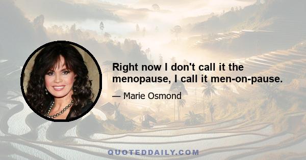 Right now I don't call it the menopause, I call it men-on-pause.