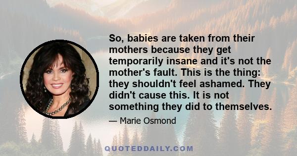 So, babies are taken from their mothers because they get temporarily insane and it's not the mother's fault. This is the thing: they shouldn't feel ashamed. They didn't cause this. It is not something they did to