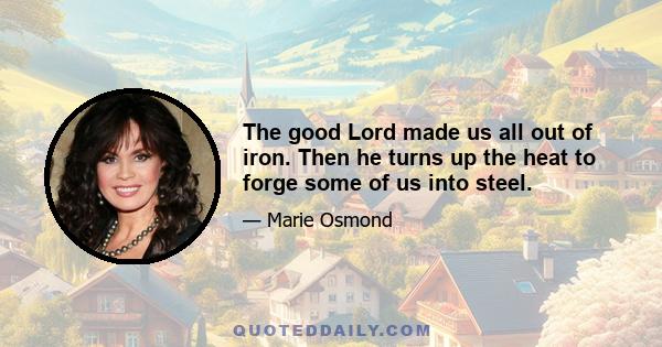 The good Lord made us all out of iron. Then he turns up the heat to forge some of us into steel.