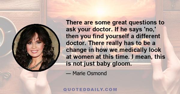 There are some great questions to ask your doctor. If he says 'no,' then you find yourself a different doctor. There really has to be a change in how we medically look at women at this time. I mean, this is not just