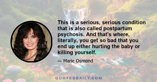 This is a serious, serious condition that is also called postpartum psychosis. And that's where, literally, you get so bad that you end up either hurting the baby or killing yourself.