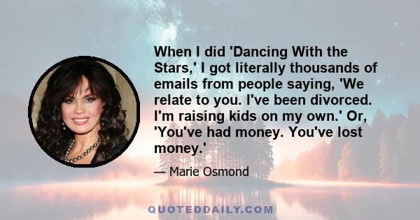 When I did 'Dancing With the Stars,' I got literally thousands of emails from people saying, 'We relate to you. I've been divorced. I'm raising kids on my own.' Or, 'You've had money. You've lost money.'