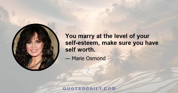 You marry at the level of your self-esteem, make sure you have self worth.