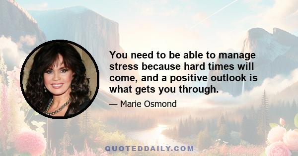 You need to be able to manage stress because hard times will come, and a positive outlook is what gets you through.