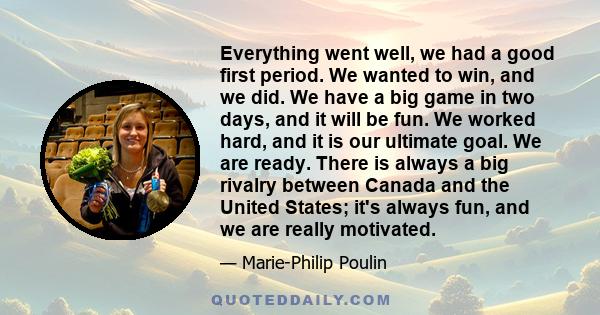 Everything went well, we had a good first period. We wanted to win, and we did. We have a big game in two days, and it will be fun. We worked hard, and it is our ultimate goal. We are ready. There is always a big