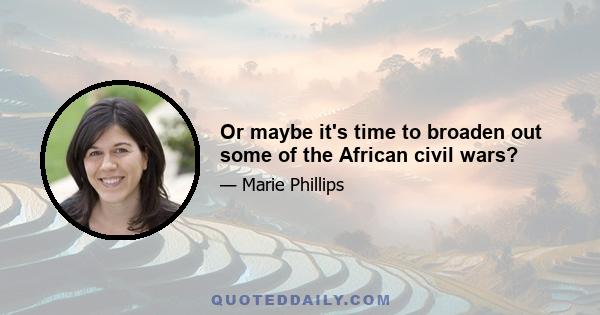 Or maybe it's time to broaden out some of the African civil wars?