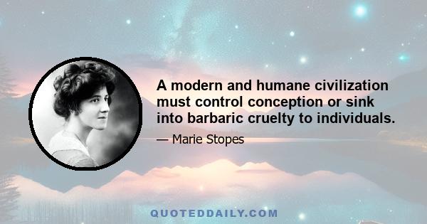 A modern and humane civilization must control conception or sink into barbaric cruelty to individuals.