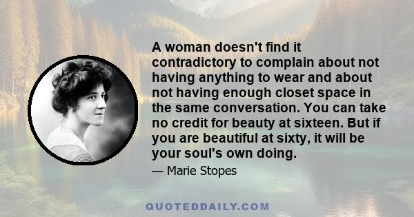 A woman doesn't find it contradictory to complain about not having anything to wear and about not having enough closet space in the same conversation. You can take no credit for beauty at sixteen. But if you are