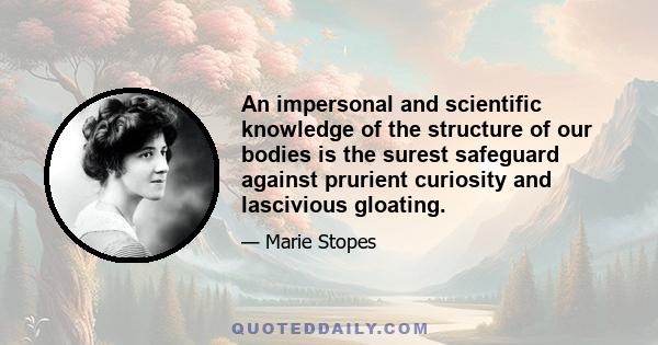 An impersonal and scientific knowledge of the structure of our bodies is the surest safeguard against prurient curiosity and lascivious gloating.