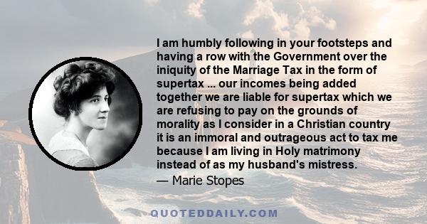 I am humbly following in your footsteps and having a row with the Government over the iniquity of the Marriage Tax in the form of supertax ... our incomes being added together we are liable for supertax which we are