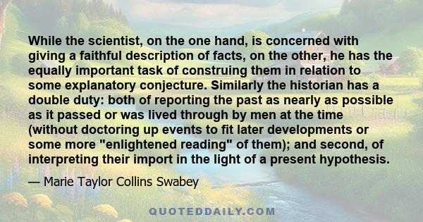 While the scientist, on the one hand, is concerned with giving a faithful description of facts, on the other, he has the equally important task of construing them in relation to some explanatory conjecture. Similarly