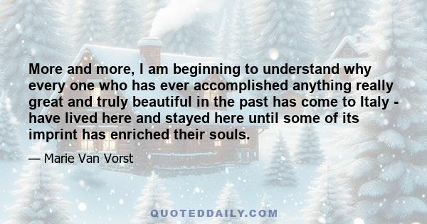 More and more, I am beginning to understand why every one who has ever accomplished anything really great and truly beautiful in the past has come to Italy - have lived here and stayed here until some of its imprint has 