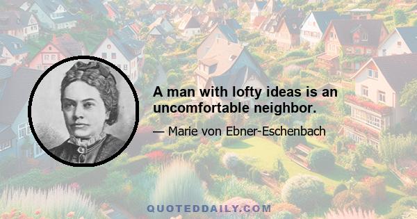 A man with lofty ideas is an uncomfortable neighbor.