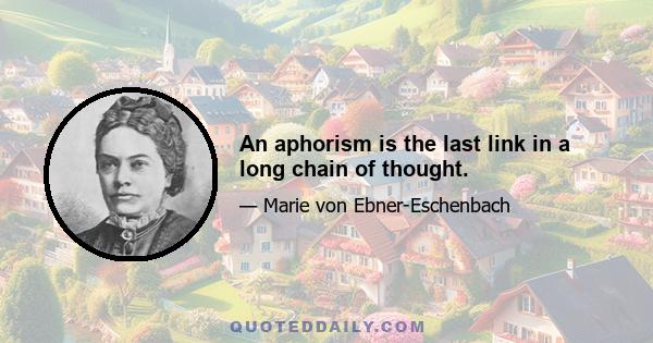 An aphorism is the last link in a long chain of thought.