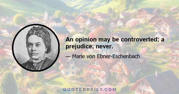 An opinion may be controverted; a prejudice, never.