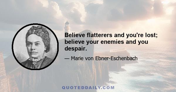 Believe flatterers and you're lost; believe your enemies and you despair.