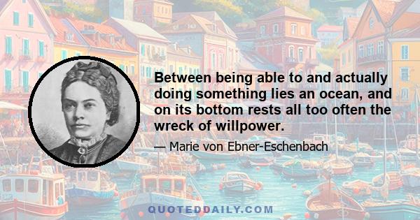 Between being able to and actually doing something lies an ocean, and on its bottom rests all too often the wreck of willpower.