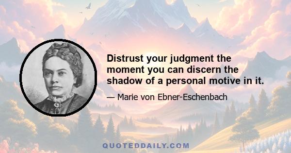 Distrust your judgment the moment you can discern the shadow of a personal motive in it.